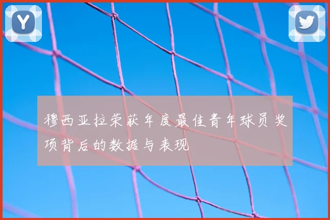 穆西亚拉荣获年度最佳青年球员奖项背后的数据与表现