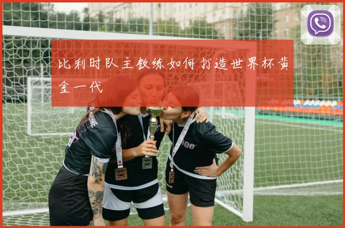 比利时队主教练如何打造世界杯黄金一代