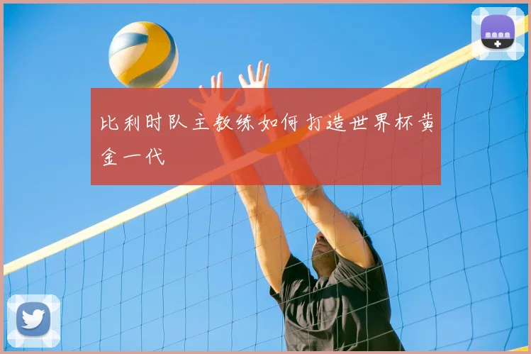 比利时队主教练如何打造世界杯黄金一代