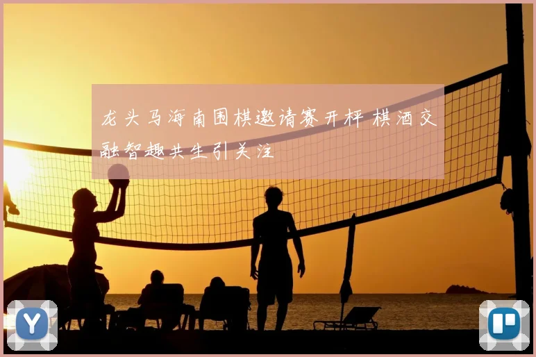 龙头马海南围棋邀请赛开枰 棋酒交融智趣共生引关注