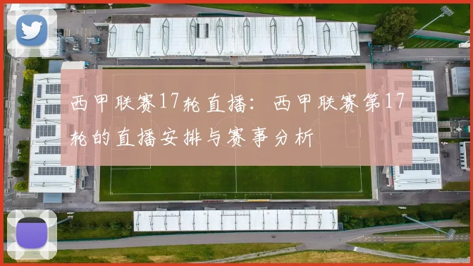 西甲联赛17轮直播：西甲联赛第17轮的直播安排与赛事分析