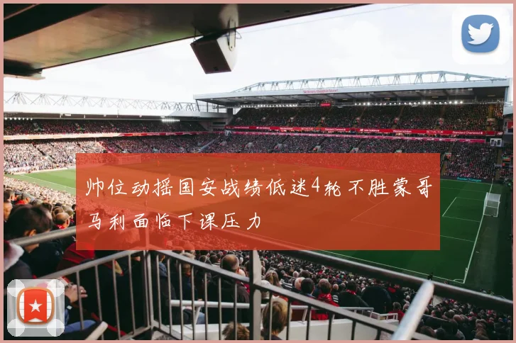 帅位动摇国安战绩低迷4轮不胜蒙哥马利面临下课压力